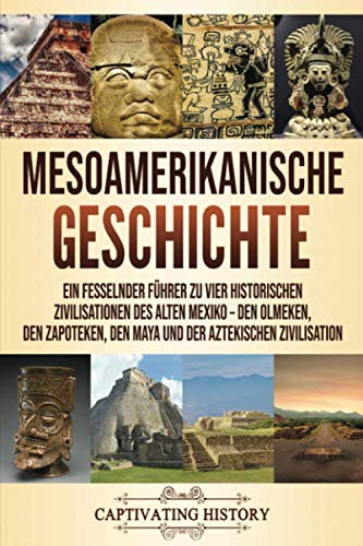 Mesoamerikanische Geschichte: Ein fesselnder Führer zu vier historischen Zivilisationen des alten Mexiko – Den Olmeken, den Zapoteken, den Maya und der Aztekischen Zivilisation