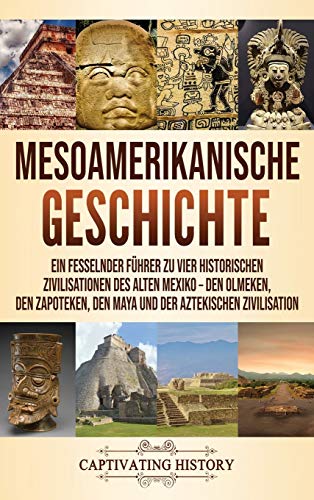 Mesoamerikanische Geschichte: Ein fesselnder Führer zu vier historischen Zivilisationen des alten Mexiko - Den Olmeken, den Zapoteken, den Maya und der Aztekischen Zivilisation von Captivating History