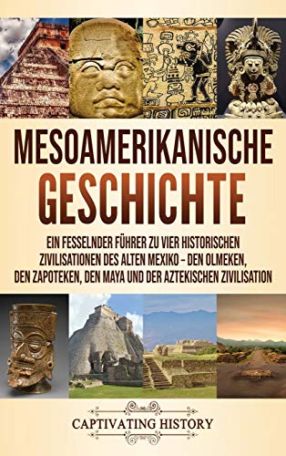 Mesoamerikanische Geschichte: Ein fesselnder Führer zu vier historischen Zivilisationen des alten Mexiko - Den Olmeken, den Zapoteken, den Maya und der Aztekischen Zivilisation Mesoamerikanische Geschichte: Ein fesselnder Führer zu vier historischen Zivilisationen des alten Mexiko - Den Olmeken, den Zapoteken, den Maya und der Aztekischen Zivilisation