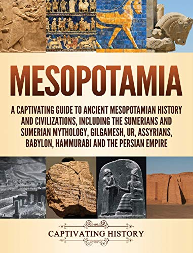 Mesopotamia: A Captivating Guide to Ancient Mesopotamian History and Civilizations, Including the Sumerians and Sumerian Mythology, Gilgamesh, Ur, Assyrians, Babylon, Hammurabi and the Persian Empire