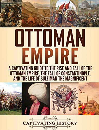 Ottoman Empire: A Captivating Guide to the Rise and Fall of the Ottoman Empire, The Fall of Constantinople, and the Life of Suleiman the Magnificent Ottoman Empire: A Captivating Guide to the Rise and Fall of the Ottoman Empire, The Fall of Constantinople, and the Life of Suleiman the Magnificent