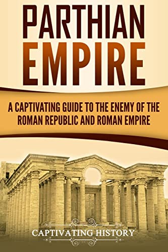 Parthian Empire: A Captivating Guide to the Enemy of the Roman Republic and Roman Empire (History of Iran)