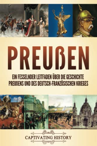 Preußen: Ein fesselnder Leitfaden über die Geschichte Preußens und des Deutsch-Französischen Krieges (Faszinierende Europäische Geschichte)