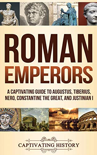 Roman Emperors: A Captivating Guide to Augustus, Tiberius, Nero, Constantine the Great, and Justinian I Roman Emperors: A Captivating Guide to Augustus, Tiberius, Nero, Constantine the Great, and Justinian I