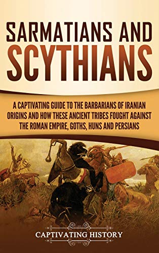 Sarmatians and Scythians: A Captivating Guide to the Barbarians of Iranian Origins and How These Ancient Tribes Fought Against the Roman Empire, Goths, Huns, and Persians Sarmatians and Scythians: A Captivating Guide to the Barbarians of Iranian Origins and How These Ancient Tribes Fought Against the Roman Empire, Goths, Huns, and Persians