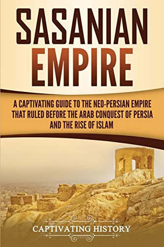 Sasanian Empire: A Captivating Guide to the Neo-Persian Empire that Ruled Before the Arab Conquest of Persia and the Rise of Islam (History of Iran)