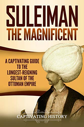 Suleiman the Magnificent: A Captivating Guide to the Longest-Reigning Sultan of the Ottoman Empire (The Ottomans)