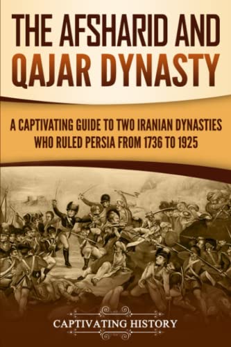 The Afsharid and Qajar Dynasty: A Captivating Guide to Two Iranian Dynasties Who Ruled Persia from 1736 to 1925 (History of Iran)