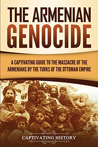The Armenian Genocide: A Captivating Guide to the Massacre of the Armenians by the Turks of the Ottoman Empire (Exploring Armenia’s Past)
