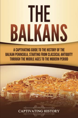 The Balkans: A Captivating Guide to the History of the Balkan Peninsula, Starting from Classical Antiquity through the Middle Ages to the Modern Period (Exploring Europe’s Past)