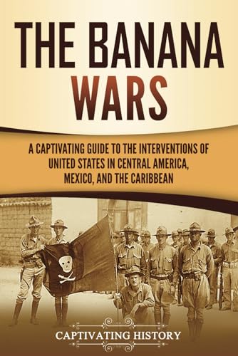 The Banana Wars: A Captivating Guide to the Interventions of the United States in Central America, Mexico, and the Caribbean (U.S. Military History)
