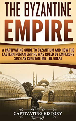 The Byzantine Empire: A Captivating Guide to Byzantium and How the Eastern Roman Empire Was Ruled by Emperors such as Constantine the Great The Byzantine Empire: A Captivating Guide to Byzantium and How the Eastern Roman Empire Was Ruled by Emperors such as Constantine the Great