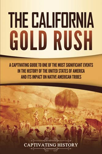 The California Gold Rush: A Captivating Guide to One of the Most Significant Events in the History of the United States of America and Its Impact on Native American Tribes (U.S. History)