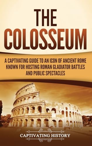 The Colosseum: A Captivating Guide to an Icon of Ancient Rome Known for Hosting Roman Gladiator Battles and Public Spectacles von Captivating History