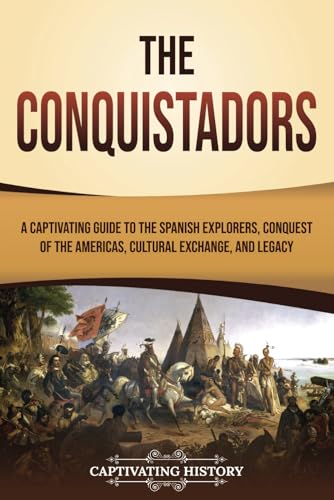 The Conquistadors: A Captivating Guide to the Spanish Explorers, Conquest of the Americas, Cultural Exchange, and Legacy (European Exploration and Settlement)