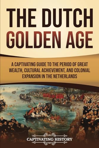 The Dutch Golden Age: A Captivating Guide to the Period of Great Wealth, Cultural Achievement, and Colonial Expansion in the Netherlands (Early Modern History) von Captivating History