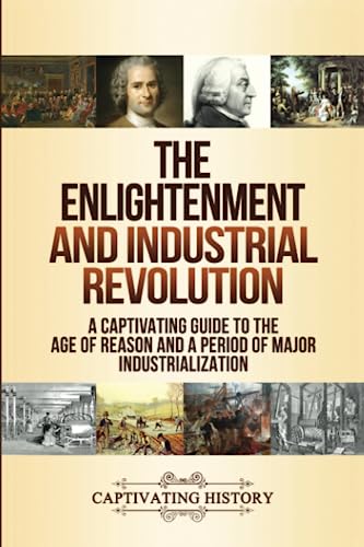 The Enlightenment and Industrial Revolution: A Captivating Guide to the Age of Reason and a Period of Major Industrialization (Periods in History) The Enlightenment and Industrial Revolution: A Captivating Guide to the Age of Reason and a Period of Major Industrialization (Periods in History)