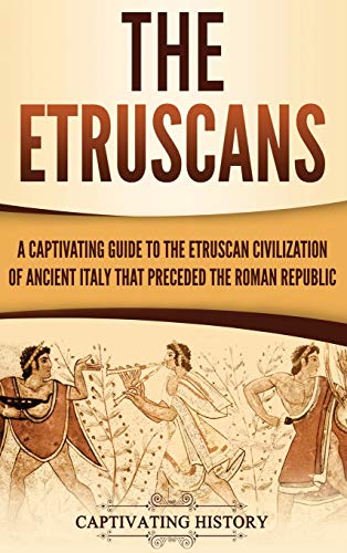 The Etruscans: A Captivating Guide to the Etruscan Civilization of Ancient Italy That Preceded the Roman Republic