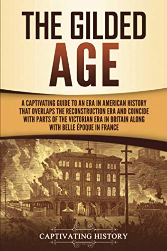 The Gilded Age: A Captivating Guide to an Era in American History That Overlaps the Reconstruction Era and Coincides with Parts of the Victorian Era in Britain along with the Belle Époque in France The Gilded Age: A Captivating Guide to an Era in American History That Overlaps the Reconstruction Era and Coincides with Parts of the Victorian Era in Britain along with the Belle Époque in France