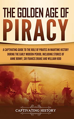 The Golden Age of Piracy: A Captivating Guide to the Role of Pirates in Maritime History during the Early Modern Period, Including Stories of Anne Bonny, Sir Francis Drake, and William Kidd von Captivating History