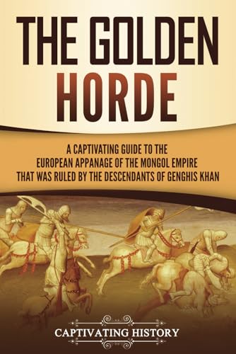 The Golden Horde: A Captivating Guide to the European Appanage of the Mongol Empire That Was Ruled by the Descendants of Genghis Khan (Asian Military History) von Captivating History