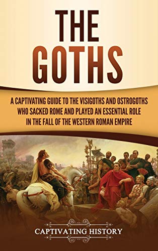 The Goths: A Captivating Guide to the Visigoths and Ostrogoths Who Sacked Rome and Played an Essential Role in the Fall of the Western Roman Empire