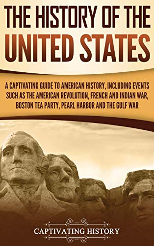 The History of the United States: A Captivating Guide to American History, Including Events Such as the American Revolution, French and Indian War, Boston Tea Party, Pearl Harbor, and the Gulf War