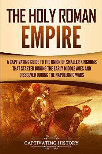 The Holy Roman Empire: A Captivating Guide to the Union of Smaller Kingdoms That Started During the Early Middle Ages and Dissolved During the Napoleonic Wars (Exploring Europe’s Past) von Captivating History