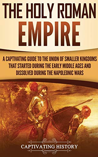 The Holy Roman Empire: A Captivating Guide to the Union of Smaller Kingdoms That Started During the Early Middle Ages and Dissolved During the Napoleonic Wars The Holy Roman Empire: A Captivating Guide to the Union of Smaller Kingdoms That Started During the Early Middle Ages and Dissolved During the Napoleonic Wars von Ch Publications