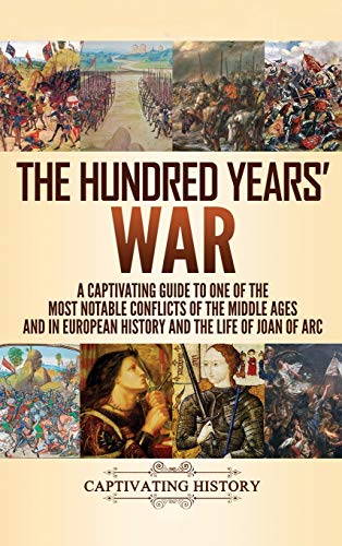 The Hundred Years' War: A Captivating Guide to One of the Most Notable Conflicts of the Middle Ages and in European History and the Life of Joan of Arc The Hundred Years' War: A Captivating Guide to One of the Most Notable Conflicts of the Middle Ages and in European History and the Life of Joan of Arc