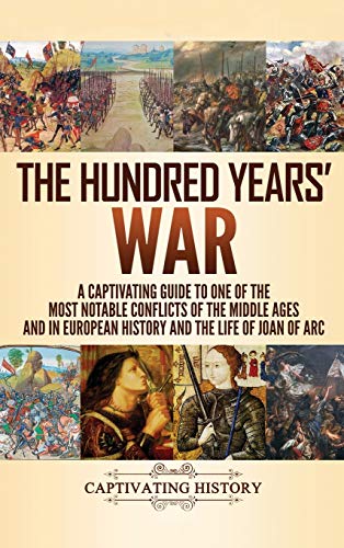 The Hundred Years' War: A Captivating Guide to One of the Most Notable Conflicts of the Middle Ages and in European History and the Life of Joan of Arc