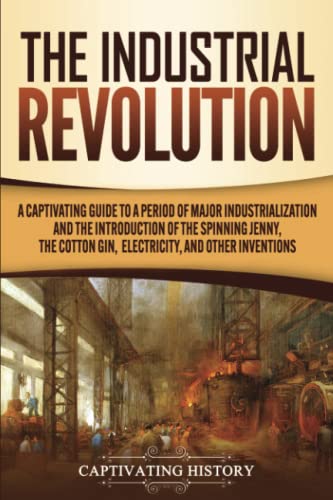 The Industrial Revolution: A Captivating Guide to a Period of Major Industrialization and the Introduction of the Spinning Jenny, the Cotton Gin, Electricity, and Other Inventions von Captivating History