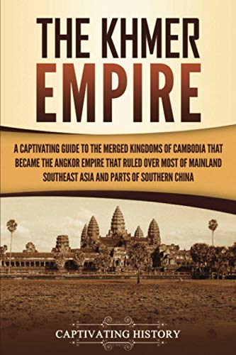 The Khmer Empire: A Captivating Guide to the Merged Kingdoms of Cambodia That Became the Angkor Empire That Ruled over Most of Mainland Southeast Asia and Parts of Southern China (History of Asia)