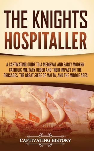 The Knights Hospitaller: A Captivating Guide to a Medieval and Early Modern Catholic Military Order and Their Impact on the Crusades, the Great Siege of Malta, and the Middle Ages