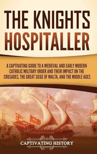 The Knights Hospitaller: A Captivating Guide to a Medieval and Early Modern Catholic Military Order and Their Impact on the Crusades, the Great Siege of Malta, and the Middle Ages The Knights Hospitaller: A Captivating Guide to a Medieval and Early Modern Catholic Military Order and Their Impact on the Crusades, the Great Siege of Malta, and the Middle Ages