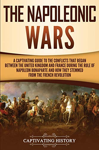 The Napoleonic Wars: A Captivating Guide to the Conflicts That Began Between the United Kingdom and France During the Rule of Napoleon Bonaparte and ... French Revolution (European Military History) von Captivating History