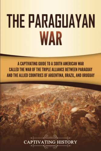 The Paraguayan War: A Captivating Guide to a South American War Called the War of the Triple Alliance between Paraguay and the Allied Countries of Argentina, Brazil, and Uruguay The Paraguayan War: A Captivating Guide to a South American War Called the War of the Triple Alliance between Paraguay and the Allied Countries of Argentina, Brazil, and Uruguay