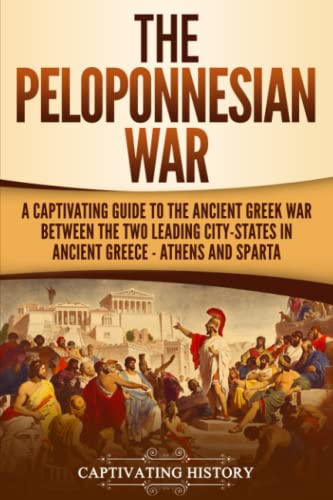 The Peloponnesian War: A Captivating Guide to the Ancient Greek War Between the Two Leading City-States in Ancient Greece — Athens and Sparta (Ancient Greek History)