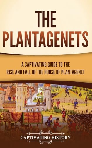 The Plantagenets: A Captivating Guide to the Rise and Fall of the House of Plantagenet The Plantagenets: A Captivating Guide to the Rise and Fall of the House of Plantagenet