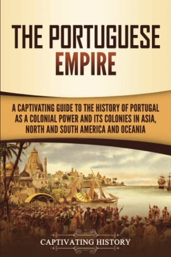 The Portuguese Empire: A Captivating Guide to the History of Portugal as a Colonial Power and Its Colonies in Asia, North and South America, and Oceania
