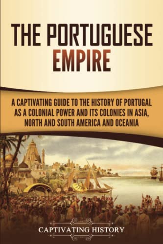 The Portuguese Empire: A Captivating Guide to the History of Portugal as a Colonial Power and Its Colonies in Asia, North and South America, and Oceania The Portuguese Empire: A Captivating Guide to the History of Portugal as a Colonial Power and Its Colonies in Asia, North and South America, and Oceania
