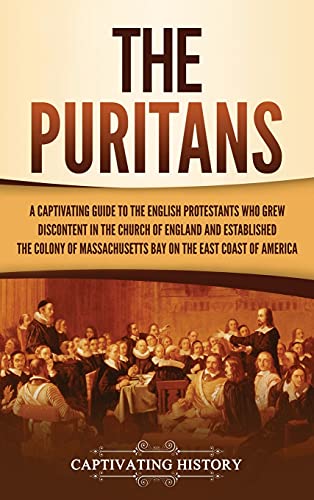The Puritans: A Captivating Guide to the English Protestants Who Grew Discontent in the Church of England and Established the Massachusetts Bay Colony on the East Coast of America