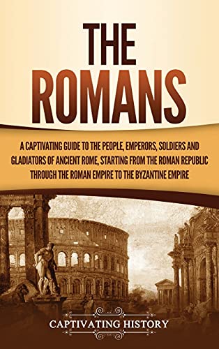 The Romans: A Captivating Guide to the People, Emperors, Soldiers and Gladiators of Ancient Rome, Starting from the Roman Republic through the Roman Empire to the Byzantine Empire The Romans: A Captivating Guide to the People, Emperors, Soldiers and Gladiators of Ancient Rome, Starting from the Roman Republic through the Roman Empire to the Byzantine Empire