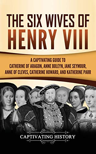 The Six Wives of Henry VIII: A Captivating Guide to Catherine of Aragon, Anne Boleyn, Jane Seymour, Anne of Cleves, Catherine Howard, and Katherine Parr