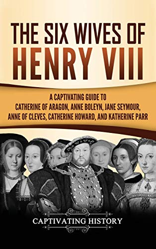 The Six Wives of Henry VIII: A Captivating Guide to Catherine of Aragon, Anne Boleyn, Jane Seymour, Anne of Cleves, Catherine Howard, and Katherine Parr The Six Wives of Henry VIII: A Captivating Guide to Catherine of Aragon, Anne Boleyn, Jane Seymour, Anne of Cleves, Catherine Howard, and Katherine Parr