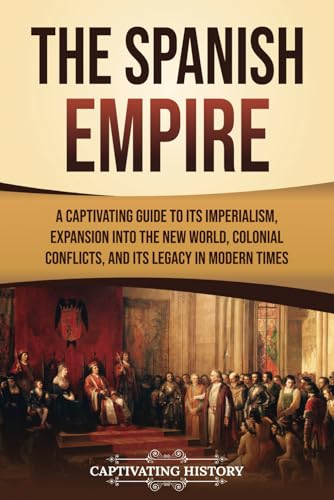 The Spanish Empire: A Captivating Guide to Its Imperialism, Expansion into the New World, Colonial Conflicts, and Its Legacy in Modern Times (European Exploration and Settlement) von Captivating History