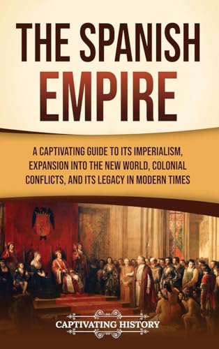 The Spanish Empire: A Captivating Guide to Its Imperialism, Expansion into the New World, Colonial Conflicts, and Its Legacy in Modern Times von Captivating History
