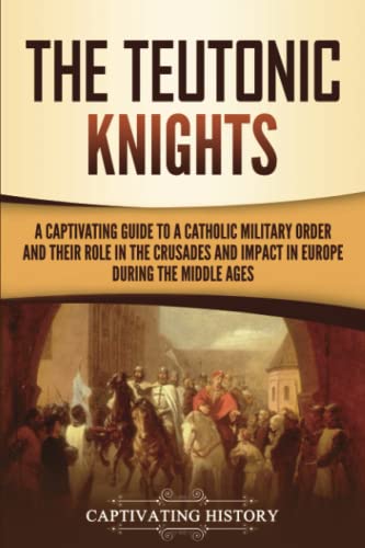 The Teutonic Knights: A Captivating Guide to a Catholic Military Order and Their Role in the Crusades and Impact in Europe during the Middle Ages (Exploring Christianity)