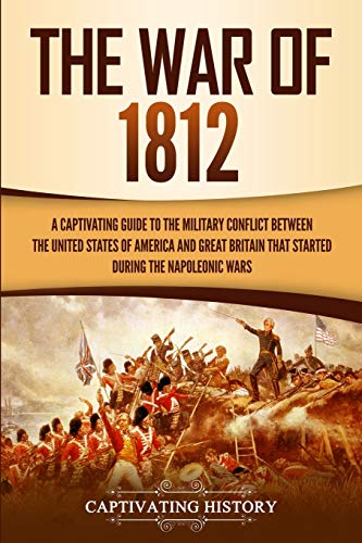 The War of 1812: A Captivating Guide to the Military Conflict between the United States of America and Great Britain That Started during the Napoleonic Wars (U.S. Military History) von Captivating History