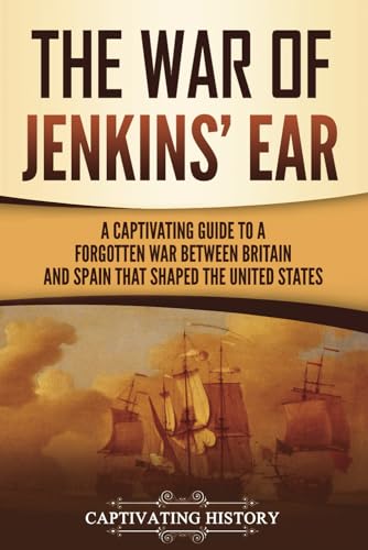 The War of Jenkins’ Ear: A Captivating Guide to a Forgotten War between Britain and Spain That Shaped the United States (U.S. Military History) von Captivating History